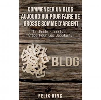 Commencer Un Blog Aujourd'hui Pour Faire De Grosse Somme d'Argent: Un Guide Étape Par Étape Pour Les Débutants
