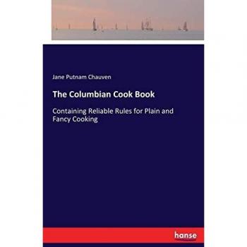 The Columbian Cook Book: Containing Reliable Rules for Plain and Fancy Cooking