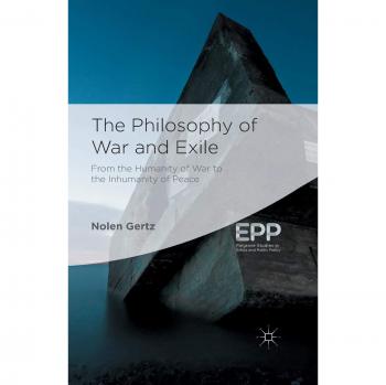 The Philosophy of War and Exile: From the Humanity of War to the Inhumanity of Peace (Palgrave Studies in Ethics and Public Policy)
