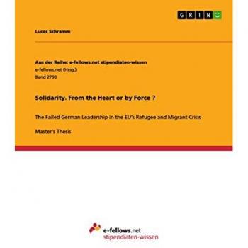 Solidarity. From the Heart or by Force ?: The Failed German Leadership in the EU¿s Refugee and Migrant Crisis