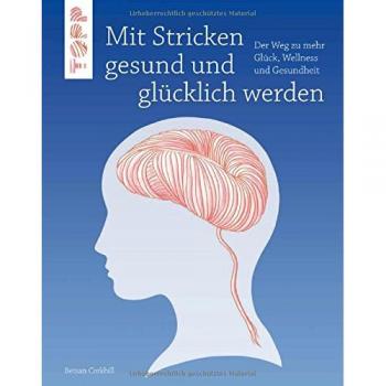 Mit Stricken gesund und glücklich werden: Der Weg zu mehr Glück, Wellness und Gesundheit