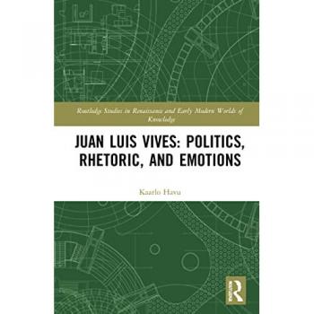 Juan Luis Vives: Politics, Rhetoric, and Emotions (Routledge Studies in Renaissance and Early Modern Worlds of Knowledge)