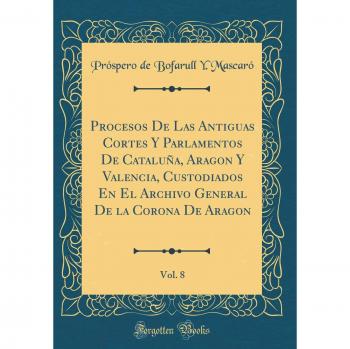 Procesos De Las Antiguas Cortes Y Parlamentos De Cataluña, Aragon Y Valencia, Custodiados En El Archivo General De la Corona De Aragon, Vol. 8