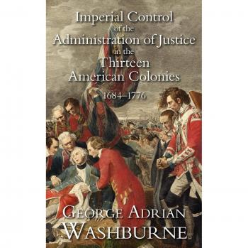 Imperial Control of the Administration of Justice in the Thirteen American Colonies, 1684-1776, Studies In History, Economics And Public Law