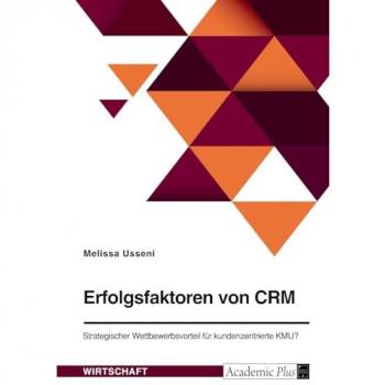 Erfolgsfaktoren von CRM. Strategischer Wettbewerbsvorteil für kundenzentrierte KMU?