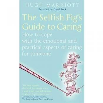 The Selfish Pig's Guide To Caring: How to cope with the emotional and practical aspects of caring for someone