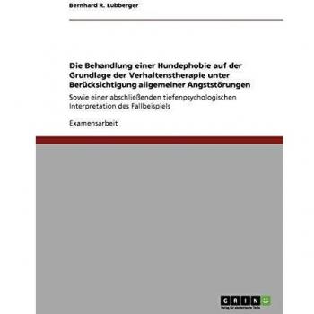Die Behandlung einer Hundephobie auf der Grundlage der Verhaltenstherapie unter Berücksichtigung allgemeiner Angststörungen: Sowie einer ... Interpretation des Fallbeispiels