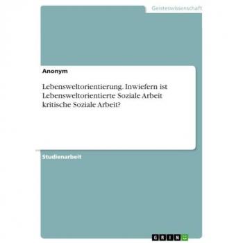 Lebensweltorientierung. Inwiefern ist Lebensweltorientierte Soziale Arbeit kritische Soziale Arbeit?