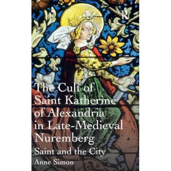 The Cult of Saint Katherine of Alexandria in Late-Medieval Nuremberg: Saint and the City