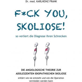 F*ck you, Skoliose! So verliert die Diagnose ihren Schrecken: Die Angiologische Theorie zur Entstehung der Adoleszenten Idiopathischen Skoliose ... und wie die Operation vermieden werden kann