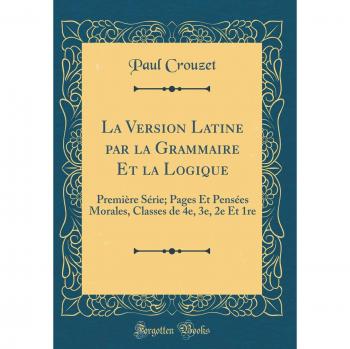 La Version Latine par la Grammaire Et la Logique: Première Série; Pages Et Pensées Morales, Classes de 4e, 3e, 2e Et 1re