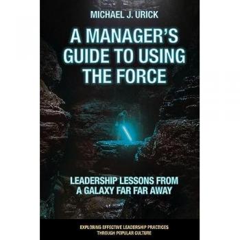 A Manager's Guide to Using the Force: Leadership Lessons from a Galaxy Far Far Away (Exploring Effective Leadership Practices Through Popular Culture)