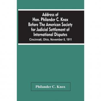 Address Of Hon. Philander C. Knox Before The American Society For Judicial Settlement Of International Disputes
