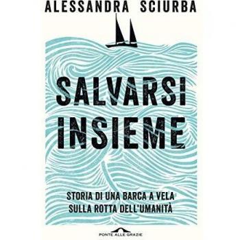 Salvarsi insieme. Storia di una barca a vela sulla rotta dell'umanità