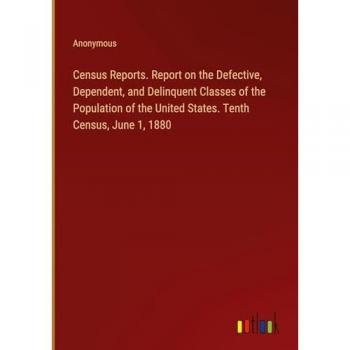 Census Reports. Report on the Defective, Dependent, and Delinquent Classes of the Population of the United States. Tenth Census, June 1, 1880
