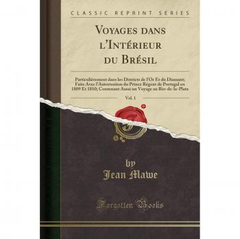Voyages dans l'Intérieur du Brésil, Vol. 1: Particulièrement dans les Districts de l'Or Et du Diamant; Faits Avec l'Autorisation du Prince Régent de ... Voyage au Rio-de-la-Plata