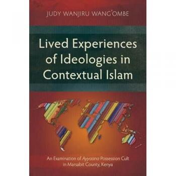 Lived Experiences of Ideologies in Contextual Islam: An Examination of Ayyaana Possession Cult in Marsabit County, Kenya (Studies in Religion)