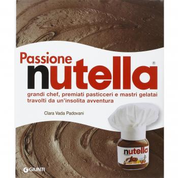 Passione Nutella. Grandi chef, premiati pasticceri e mastri gelatai travolti da un'insolita avventura