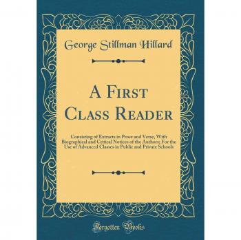 A First Class Reader: Consisting of Extracts in Prose and Verse, With Biographical and Critical Notices of the Authors; For the Use of Advanced Classes in Public and Private Schools
