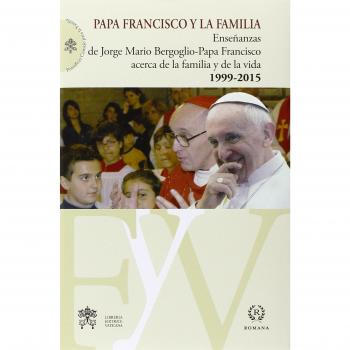 Papa Francisco y la familia. Enseñanzas de Jorge Mario Bergoglio-Papa Francisco acerca de la familia y la vida, 1999-2015