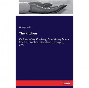 The Kitchen: Or Every-Day Cookery, Containing Many Useful, Practical Directions, Recipes, etc.