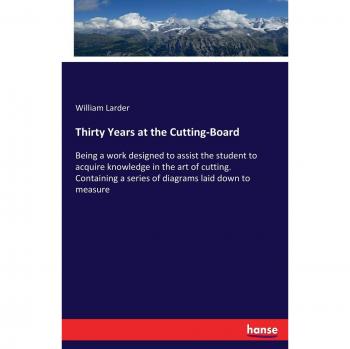 Thirty Years at the Cutting-Board: Being a work designed to assist the student to acquire knowledge in the art of cutting. Containing a series of diagrams laid down to measure
