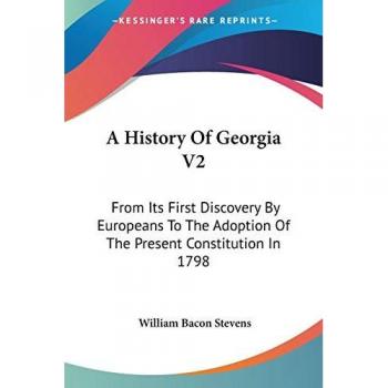 A History Of Georgia V2: From Its First Discovery By Europeans To The Adoption Of The Present Constitution In 1798