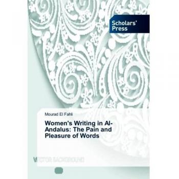 Women's Writing in Al-Andalus: The Pain and Pleasure of Words
