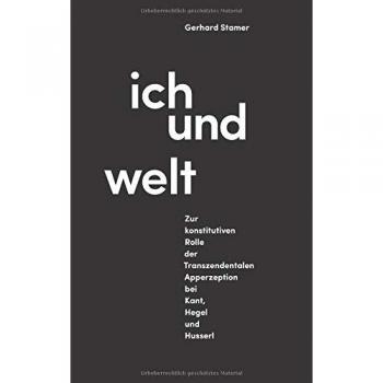 Gerhard Stamer Ich Und Welt: Zur Konstitutiven Rolle Der Transzendentalen Apperzeption Bei Kant, Hegel Und Husserl