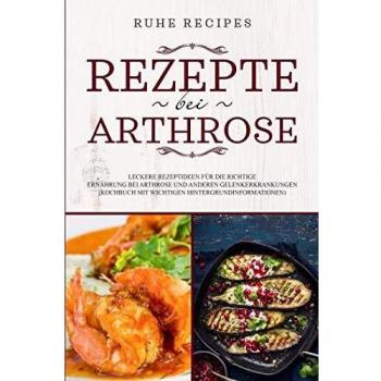 Rezepte bei Arthrose: Leckere Rezeptideen für die richtige Ernährung bei Arthrose und anderen Gelenkerkrankungen (Kochbuch mit wichtigen Hintergrundinformationen)