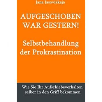 AUFGESCHOBEN WAR GESTERN! Selbstbehandlung der Prokrastination: Wie Sie Ihr Aufschiebeverhalten selber in den Griff bekommen