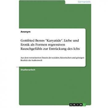 Anonym: Gottfried Benns Karyatide. Liebe und Erotik als Formen regressiven Rauschgefühls zur Entrückung des Ichs