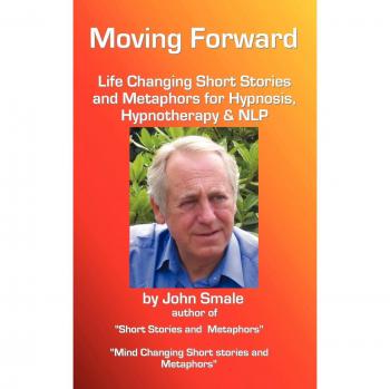 Moving Forward, Life Changing Short Stories and Metaphors for Hypnosis, Hypnotherapy & Nlp