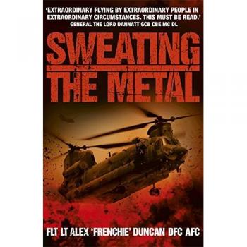 Sweating the Metal: Flying under Fire. A Chinook Pilot's Blistering Account of Life, Death and Dust in Afghanistan