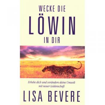 Lisa Bevere Wecke Die Löwin In Dir: Erhebe Dich Und Verändere Deine Umwelt Mit Neuer Leidenschaft