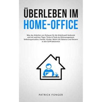 Überleben im Home-Office: Was das Arbeiten von Zuhause für die Arbeitswelt bedeutet und mit welchen Tipps, Tricks & Tools du Zeitmanagement, ... in den Griff bekommst – Mit 15 Checklisten