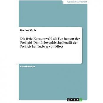 Die freie Konsumwahl als Fundament der Freiheit? Der philosophische Begriff der Freiheit bei Ludwig von Mises