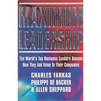 Maximum Leadership: The World's Top Business Leaders Discuss How They Add Value to Their Companies