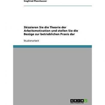 Skizzieren Sie die Theorie der Arbeitsmotivation und stellen Sie die Bezüge zur betrieblichen Praxis dar