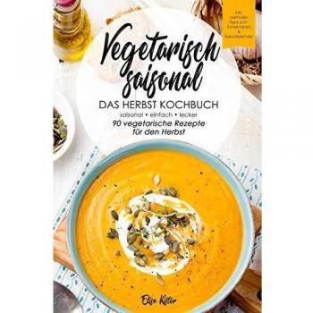 Vegetarisch saisonal-Das Herbst Kochbuch, 90 vegetarische Rezepte für den Herbst: DAS Kochbuch für saisonale Einsteiger!Ideal für Berufstätige und ... (Die vegetarischen Jahreszeiten, Band 3)