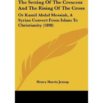 The Setting Of The Crescent And The Rising Of The Cross: Or Kamil Abdul Messiah, A Syrian Convert From Islam To Christianity (1898)