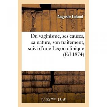 Du Vaginisme, Ses Causes, Sa Nature, Son Traitement, Suivi D'Une Leçon Clinique