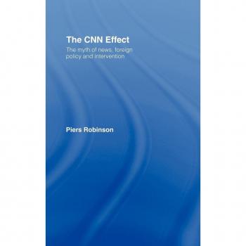 The CNN Effect: The Myth of News, Foreign Policy and Intervention