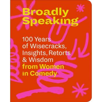 Broadly Speaking: 100 Years of Wisecracks, Insights, Retorts & Wisdom from Women in Comedy