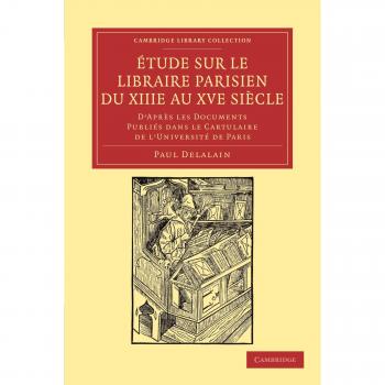 Etude Sur le Libraire Parisien du XIIIe au XVe Siecle: D'Après les Documents Publiés Dans le Cartulaire de L'Université de Paris (Cambridge Library ... of Printing, Publishing and Libraries)