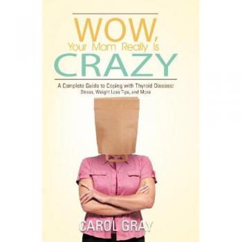 Wow, Your Mom Really Is Crazy: A Complete Guide to Coping with Thyroid Disease