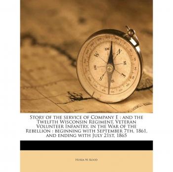 Rood, H: STORY OF THE SERVICE OF COMPAN: And the Twelfth Wisconsin Regiment, Veteran Volunteer Infantry, in the War of the Rebellion: Beginning with ... 7th, 1861, and Ending with July 21st, 1865
