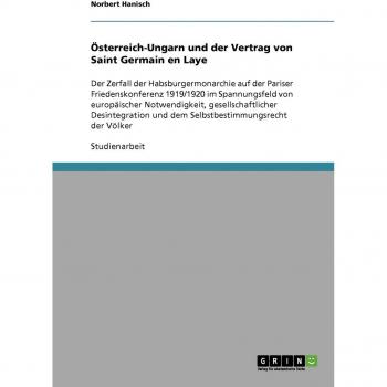 Österreich-Ungarn und der Vertrag von Saint Germain en Laye: Der Zerfall der Habsburgermonarchie auf der Pariser Friedenskonferenz 1919/1920 im ... und dem Selbstbestimmungsrecht der Völker