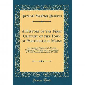 A History of the First Century of the Town of Parsonsfield, Maine: Incorporated August 29, 1785, and Celebrated With Impressive Ceremonies at North Parsonsfield, August 29, 1885