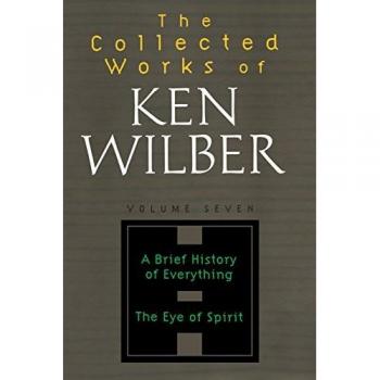 The Collected Works of Ken Wilber Volume Seven: A Brief History of Everything The Eye of Spirit
